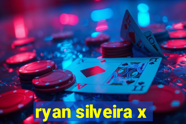 ryan silveira x